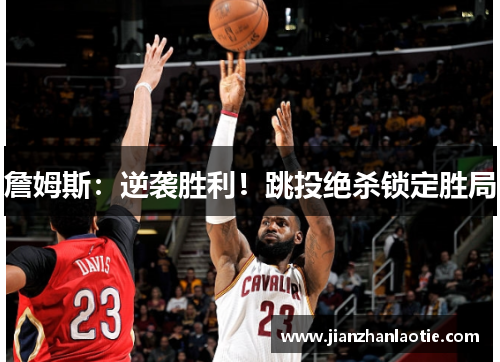 詹姆斯：逆袭胜利！跳投绝杀锁定胜局